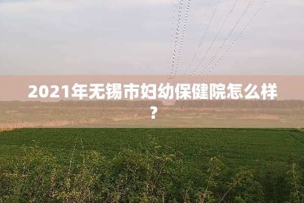 2021年无锡市妇幼保健院怎么样？