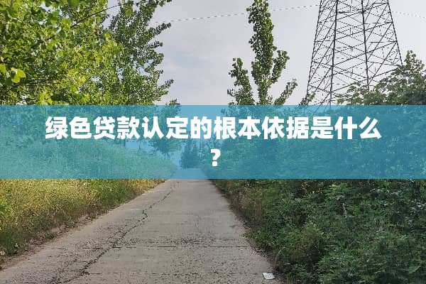 绿色贷款认定的根本依据是什么？