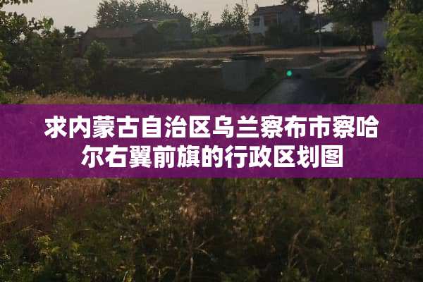 求***自治区乌兰察布市察哈尔右翼前旗的行政区划图