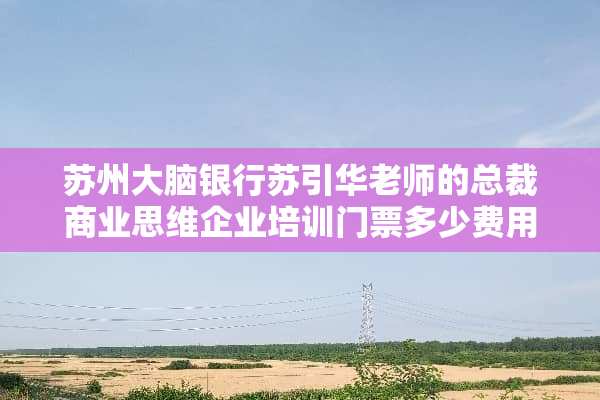 苏州大脑银行苏引华老师的总裁商业思维企业培训门票多少费用？