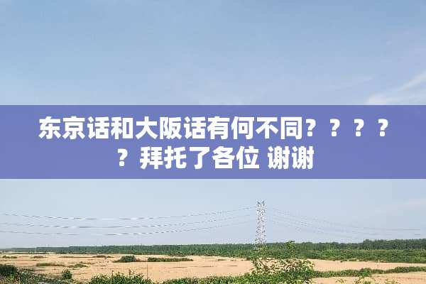 东京话和大阪话有何不同？？？？？拜托了各位 谢谢