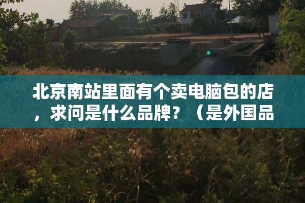 北京南站里面有个卖电脑包的店，求问是什么品牌？（是外国品牌）