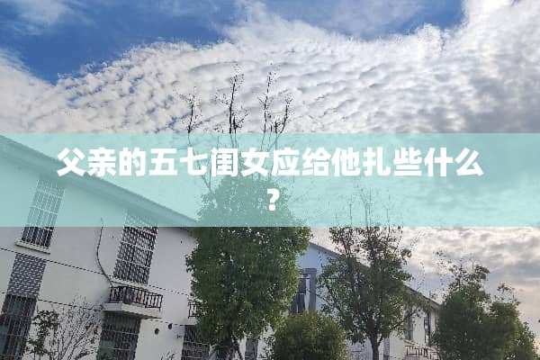父亲的五七闺女应给他扎些什么？
