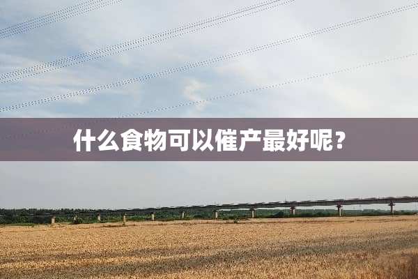 什么食物可以催产最好呢？