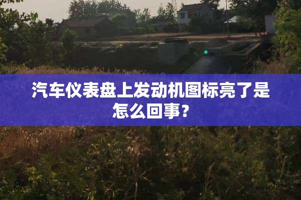 汽车仪表盘上发动机图标亮了是怎么回事？