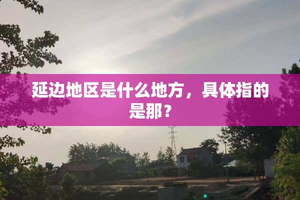 延边地区是什么地方，具体指的是那？