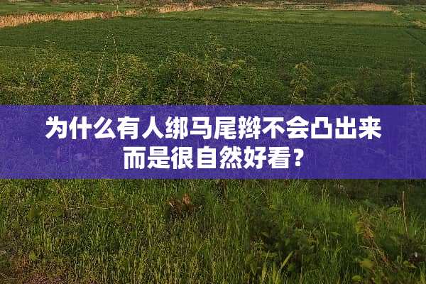 为什么有人绑马尾辫不会凸出来而是很自然好看？