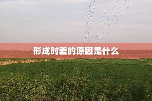 形成时差的原因是什么
