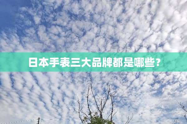 日本手表三大品牌都是哪些？