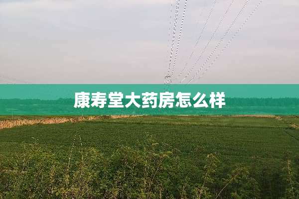 康寿堂大药房怎么样