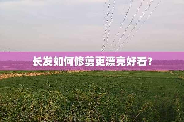 长发如何修剪更漂亮好看？