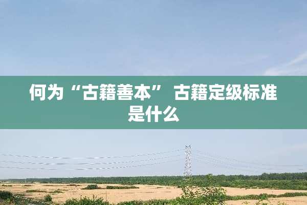 何为“古籍善本” 古籍定级标准是什么