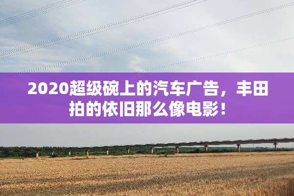 2020超级碗上的汽车广告，丰田拍的依旧那么像电影！
