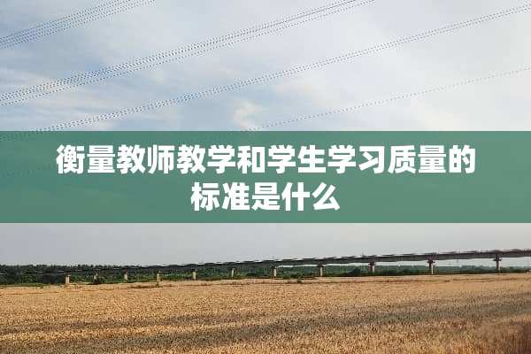 衡量教师教学和学生学习质量的标准是什么
