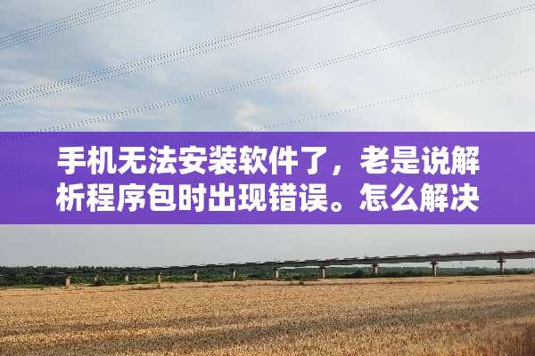 手机无法安装软件了，老是说解析程序包时出现错误。怎么解决呢？