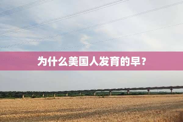 为什么美国人发育的早？