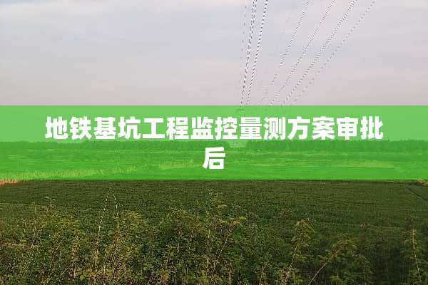 地铁基坑工程监控量测方案审批后