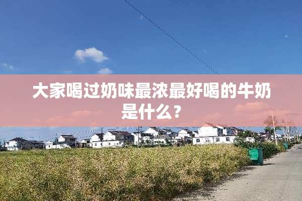 大家喝过奶味最浓最好喝的牛奶是什么？