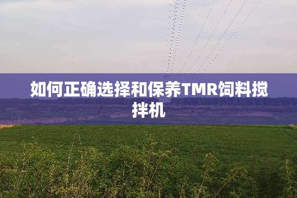 如何正确选择和保养TMR饲料搅拌机