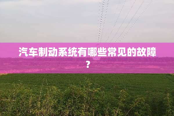 汽车制动系统有哪些常见的故障？