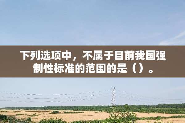 下列选项中，不属于目前我国强制性标准的范围的是（）。
