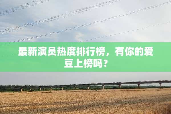 最新演员热度排行榜，有你的爱豆上榜吗？