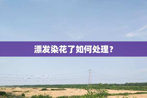 漂发染花了如何处理？