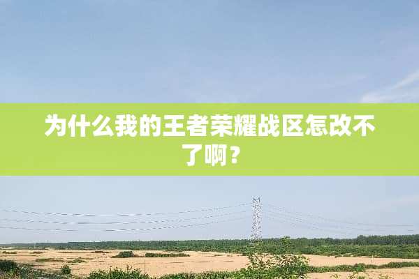 为什么我的王者荣耀战区怎改不了啊？