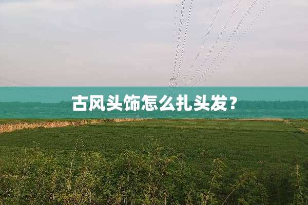 古风头饰怎么扎头发？