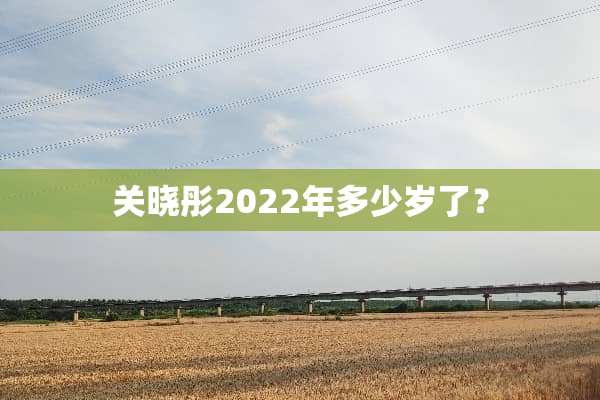 关晓彤2022年多少岁了？