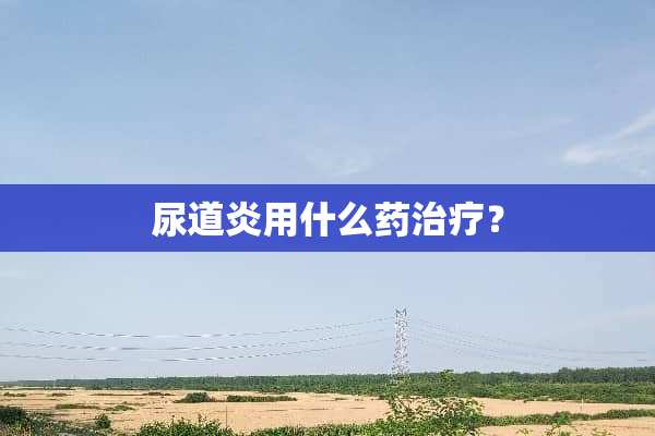 尿道炎用什么药治疗？