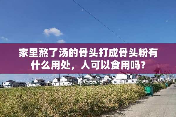 家里熬了汤的骨头打成骨头粉有什么用处，人可以食用吗？