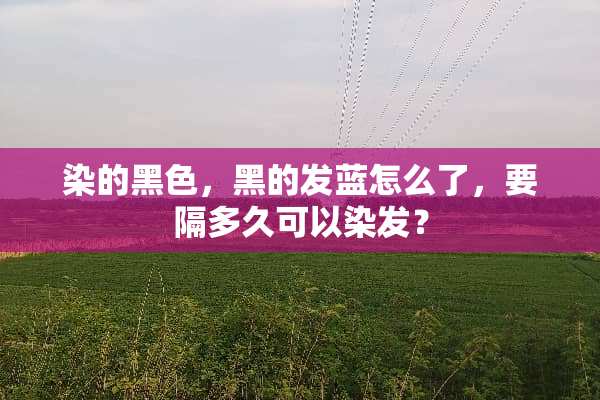 染的黑色，黑的发蓝怎么了，要隔多久可以染发？