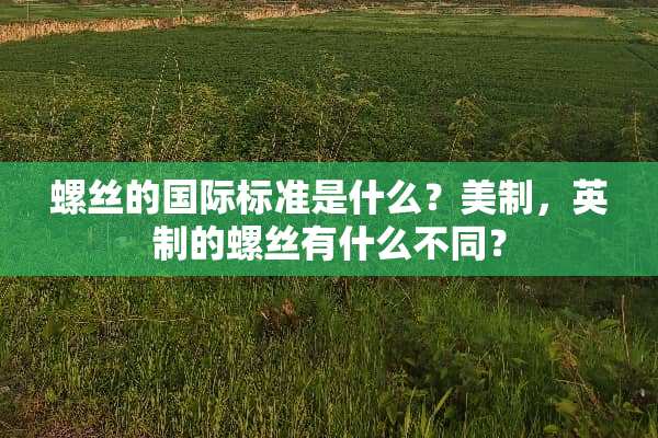 螺丝的国际标准是什么？美制，英制的螺丝有什么不同？