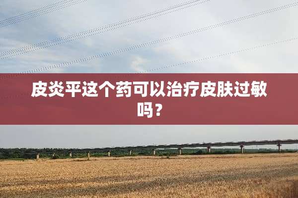 皮炎平这个药可以治疗皮肤过敏吗？