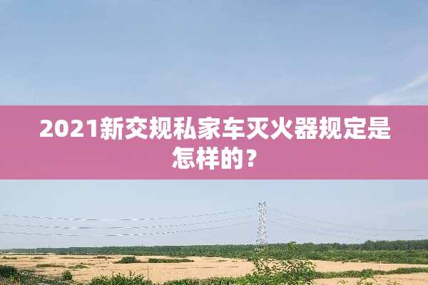 2021新交规私家车灭火器规定是怎样的？