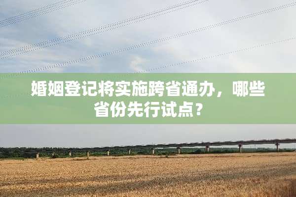 婚姻登记将实施跨省通办，哪些省份先行试点？