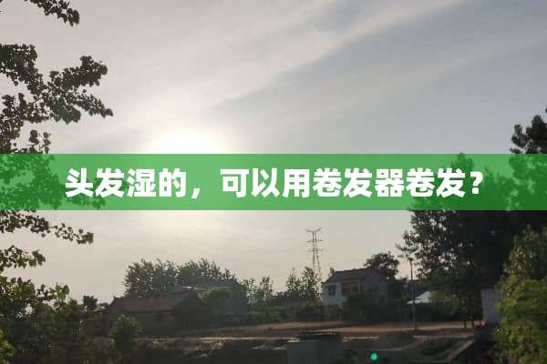 头发湿的，可以用卷发器卷发？