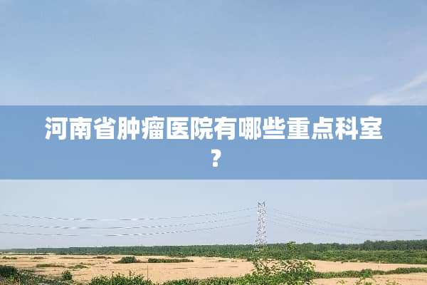 河南省肿瘤医院有哪些重点科室？