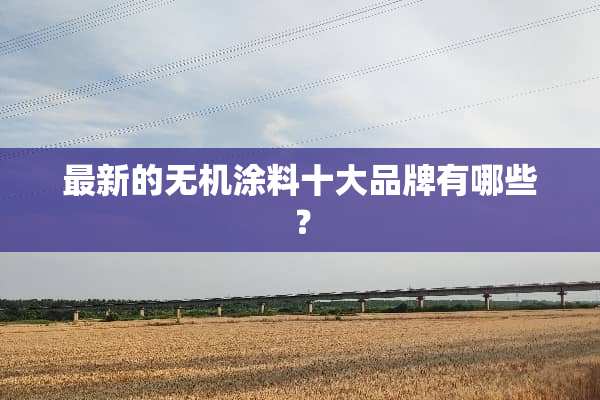 最新的无机涂料十大品牌有哪些？