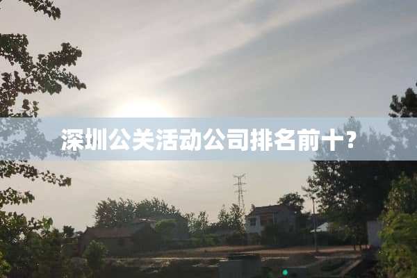 深圳公关活动公司排名前十？