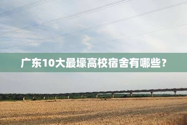 广东10大最壕高校宿舍有哪些？