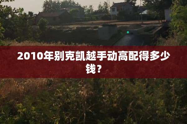 2010年别克凯越手动高配得多少钱？