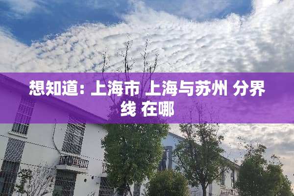 想知道: 上海市 上海与苏州 分界线 在哪