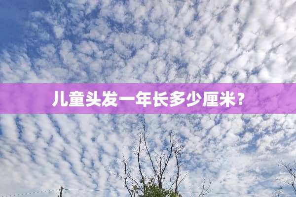 儿童头发一年长多少厘米？
