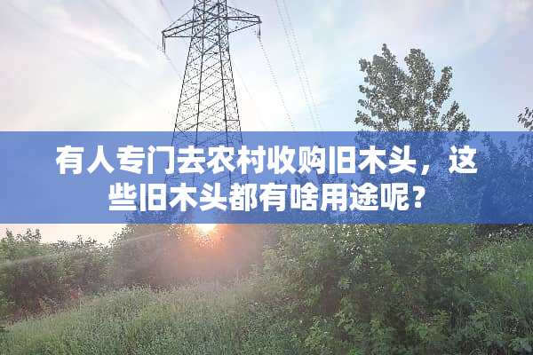 有人专门去农村收购旧木头，这些旧木头都有啥用途呢？