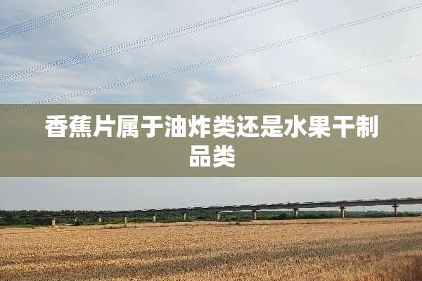 香蕉片属于油炸类还是水果干制品类