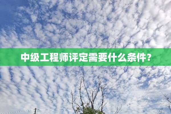 中级工程师评定需要什么条件？