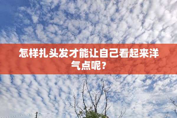 怎样扎头发才能让自己看起来洋气点呢？