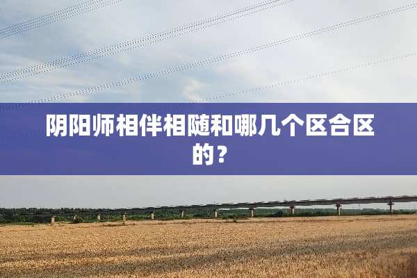 *阳师相伴相随和哪几个区合区的？